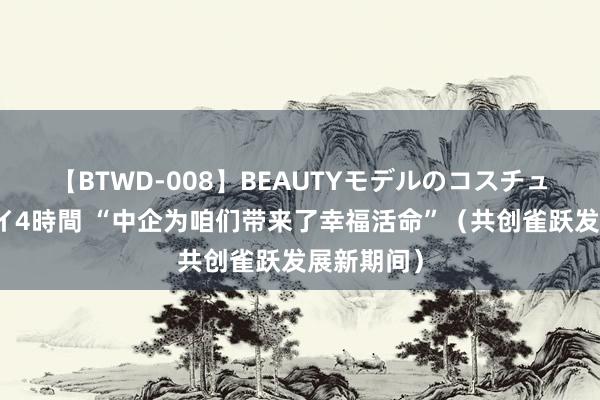 【BTWD-008】BEAUTYモデルのコスチュームプレイ4時間 “中企为咱们带来了幸福活命”（共创雀跃发展新期间）