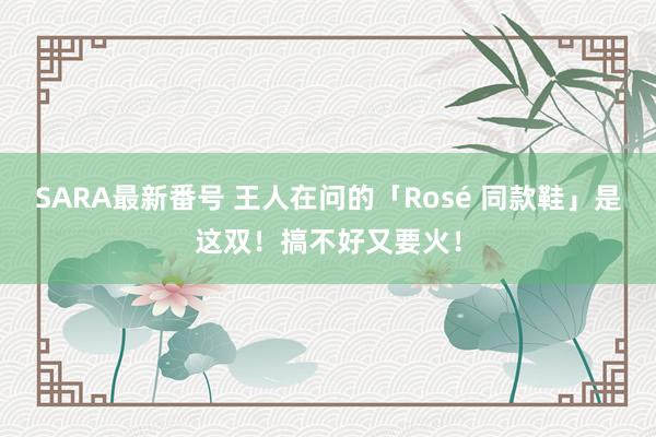 SARA最新番号 王人在问的「Rosé 同款鞋」是这双！搞不好又要火！