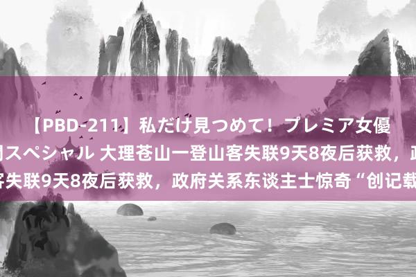 【PBD-211】私だけ見つめて！プレミア女優と主観でセックス8時間スペシャル 大理苍山一登山客失联9天8夜后获救，政府关系东谈主士惊奇“创记载了”