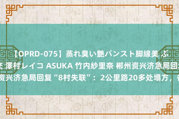 【OPRD-075】蒸れ臭い艶パンスト脚線美 ぶっかけゴックン大乱交 澤村レイコ ASUKA 竹内紗里奈 郴州资兴济急局回复“8村失联”：2公里路20多处塌方，各方驰缓助灾中