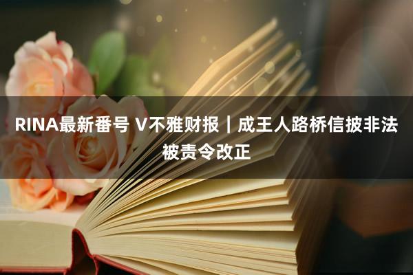 RINA最新番号 V不雅财报｜成王人路桥信披非法被责令改正