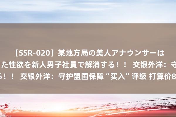 【SSR-020】某地方局の美人アナウンサーは忙し過ぎて溜まりまくった性欲を新人男子社員で解消する！！ 交银外洋：守护盟国保障“买入”评级 打算价84港元