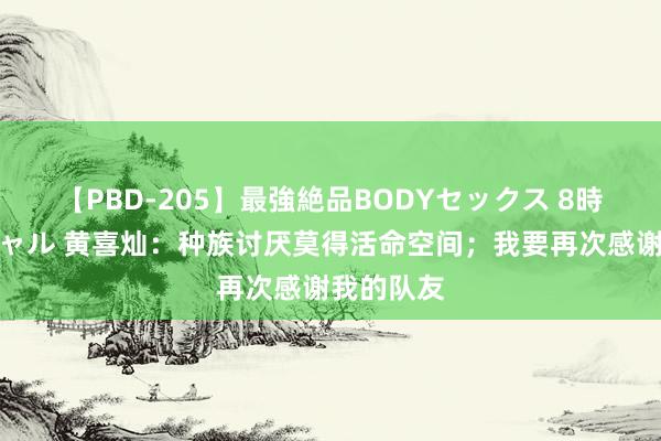 【PBD-205】最強絶品BODYセックス 8時間スペシャル 黄喜灿：种族讨厌莫得活命空间；我要再次感谢我的队友