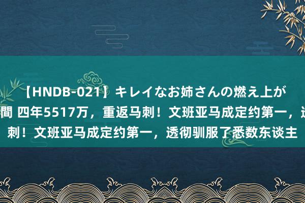 【HNDB-021】キレイなお姉さんの燃え上がる本物中出し交尾4時間 四年5517万，重返马刺！文班亚马成定约第一，透彻驯服了悉数东谈主