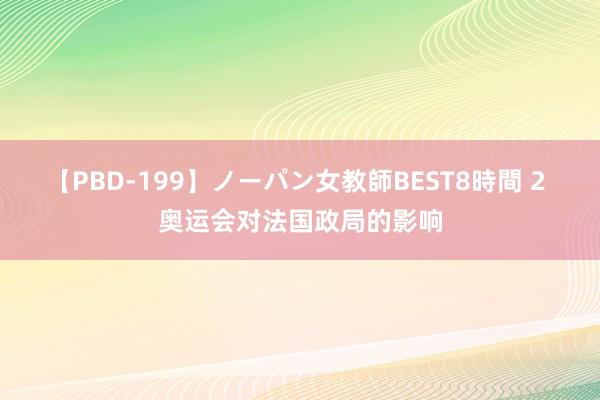 【PBD-199】ノーパン女教師BEST8時間 2 奥运会对法国政局的影响