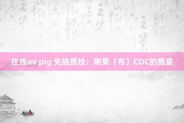 在线av pig 先施质检：刚果（布）COC的酷爱