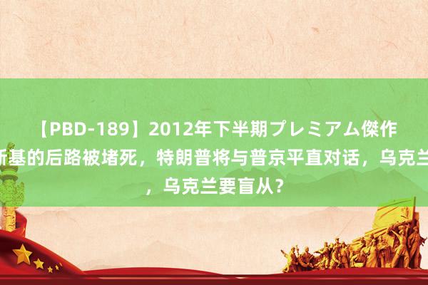 【PBD-189】2012年下半期プレミアム傑作選 泽连斯基的后路被堵死，特朗普将与普京平直对话，乌克兰要盲从？