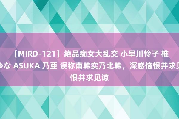 【MIRD-121】絶品痴女大乱交 小早川怜子 椎名ゆな ASUKA 乃亜 误称南韩实乃北韩，深感恼恨并求见谅