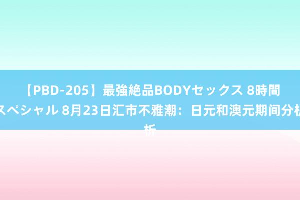 【PBD-205】最強絶品BODYセックス 8時間スペシャル 8月23日汇市不雅潮：日元和澳元期间分析