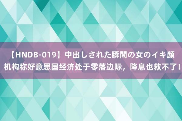 【HNDB-019】中出しされた瞬間の女のイキ顔 机构称好意思国经济处于零落边际，降息也救不了！