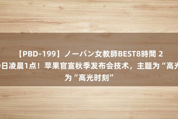 【PBD-199】ノーパン女教師BEST8時間 2 9月10日凌晨1点！苹果官宣秋季发布会技术，主题为“高光时刻”