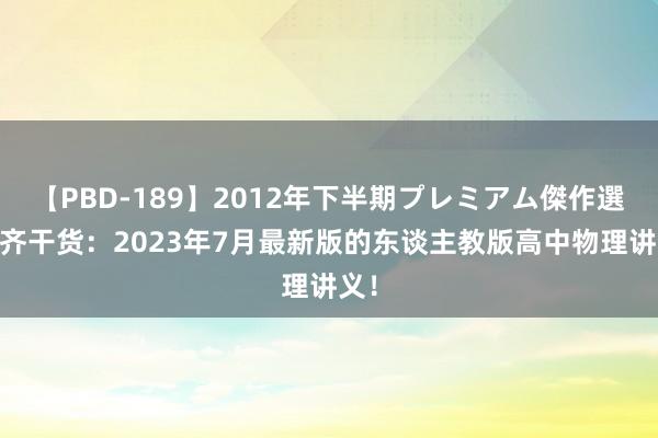 【PBD-189】2012年下半期プレミアム傑作選 全齐干货：2023年7月最新版的东谈主教版高中物理讲义！