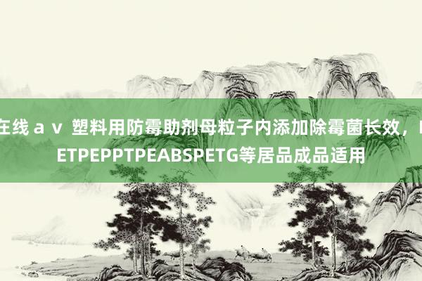 在线ａｖ 塑料用防霉助剂母粒子内添加除霉菌长效，PETPEPPTPEABSPETG等居品成品适用