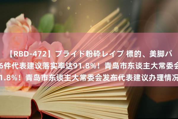 【RBD-472】プライド粉砕レイプ 標的、美脚パーツモデル ASUKA 616件代表建议落实率达91.8%！青岛市东谈主大常委会发布代表建议办理情况