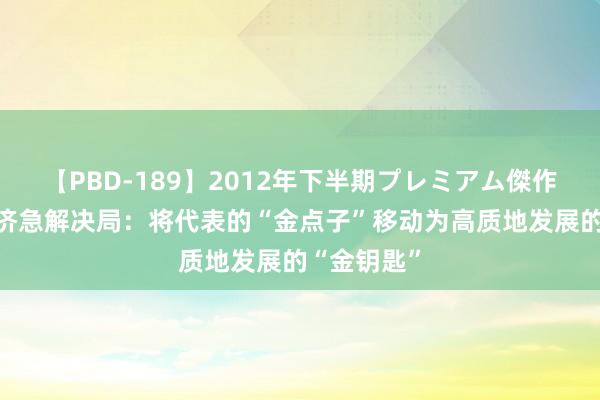 【PBD-189】2012年下半期プレミアム傑作選 青岛市济急解决局：将代表的“金点子”移动为高质地发展的“金钥匙”