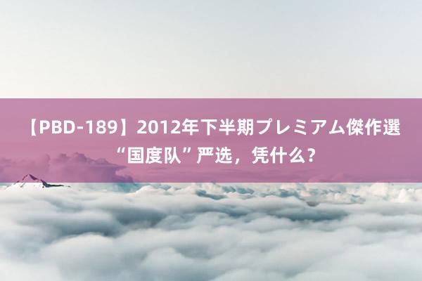 【PBD-189】2012年下半期プレミアム傑作選 “国度队”严选，凭什么？