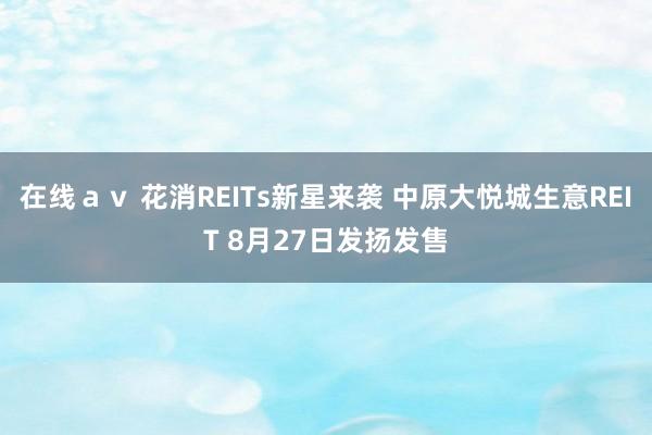 在线ａｖ 花消REITs新星来袭 中原大悦城生意REIT 8月27日发扬发售