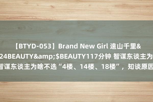 【BTYD-053】Brand New Girl 遠山千里</a>2007-08-24BEAUTY&$BEAUTY117分钟 智谋东谈主为啥不选“4楼、14楼、18楼”，知谈原因后，我也不念念选了