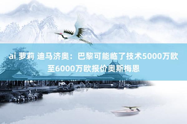 ai 萝莉 迪马济奥：巴黎可能临了技术5000万欧至6000万欧报价奥斯梅恩