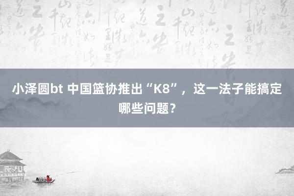 小泽圆bt 中国篮协推出“K8”，这一法子能搞定哪些问题？