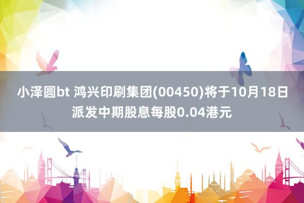 小泽圆bt 鸿兴印刷集团(00450)将于10月18日派发中期股息每股0.04港元