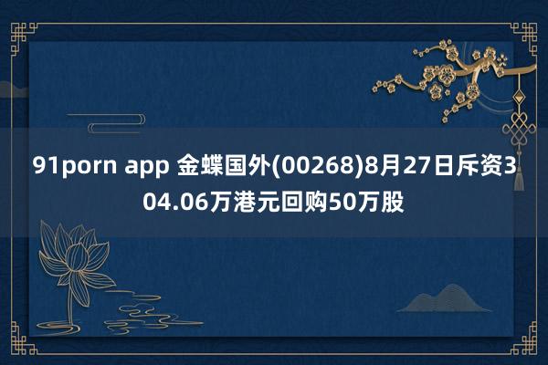 91porn app 金蝶国外(00268)8月27日斥资304.06万港元回购50万股