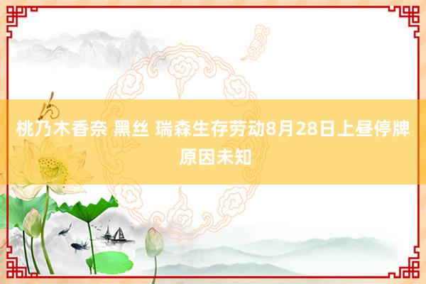 桃乃木香奈 黑丝 瑞森生存劳动8月28日上昼停牌 原因未知