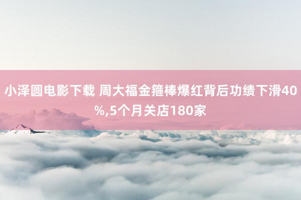 小泽圆电影下载 周大福金箍棒爆红背后功绩下滑40%，5个月关店180家