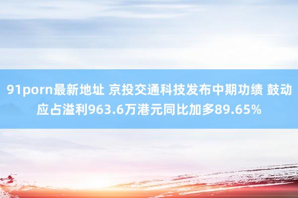 91porn最新地址 京投交通科技发布中期功绩 鼓动应占溢利963.6万港元同比加多89.65%