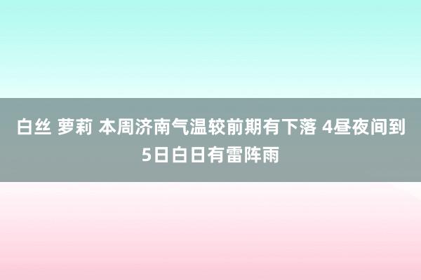 白丝 萝莉 本周济南气温较前期有下落 4昼夜间到5日白日有雷阵雨