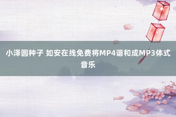 小泽圆种子 如安在线免费将MP4谐和成MP3体式音乐