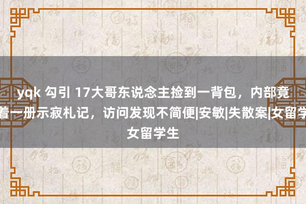 yqk 勾引 17大哥东说念主捡到一背包，内部竟藏着一册示寂札记，访问发现不简便|安敏|失散案|女留学生