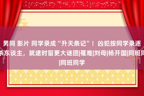 男同 影片 同学录成“升天条记”！凶犯按同学录逐一杀东谈主，就逮时留更大谜团|罹难|刘母|杨开国|同班同学