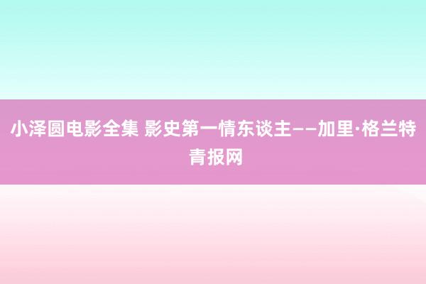 小泽圆电影全集 影史第一情东谈主——加里·格兰特 青报网