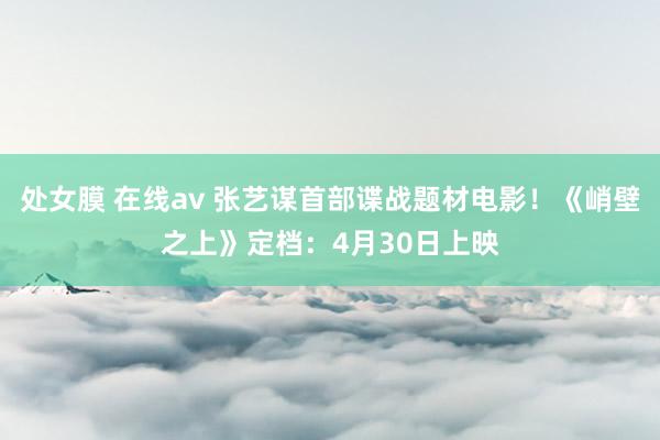 处女膜 在线av 张艺谋首部谍战题材电影！《峭壁之上》定档：4月30日上映