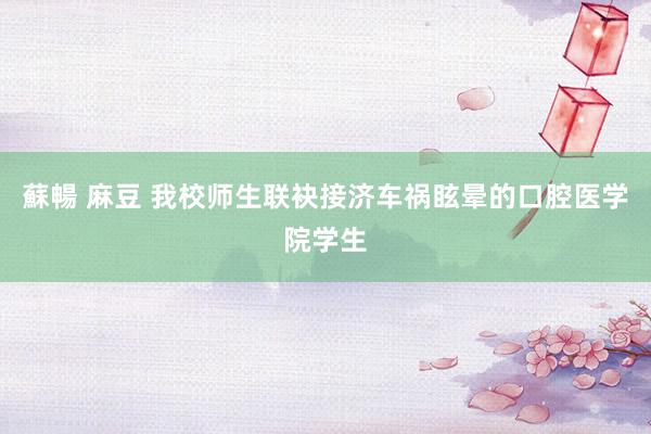 蘇暢 麻豆 我校师生联袂接济车祸眩晕的口腔医学院学生