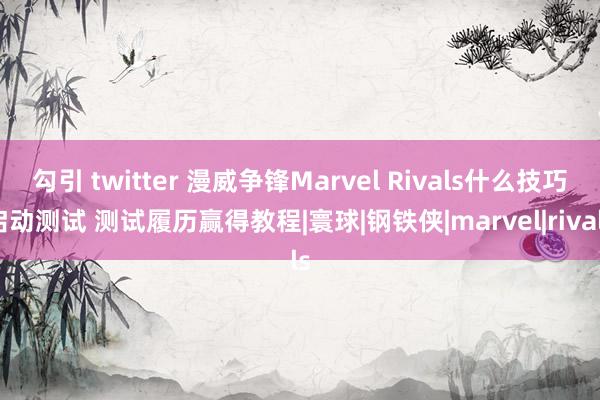 勾引 twitter 漫威争锋Marvel Rivals什么技巧启动测试 测试履历赢得教程|寰球|钢铁侠|marvel|rivals