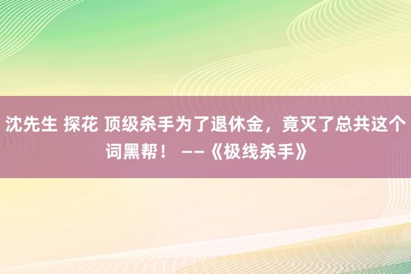 沈先生 探花 顶级杀手为了退休金，竟灭了总共这个词黑帮！ ——《极线杀手》