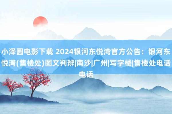 小泽圆电影下载 2024银河东悦湾官方公告：银河东悦湾(售楼处)图文判辨|南沙|广州|写字楼|售楼处电话