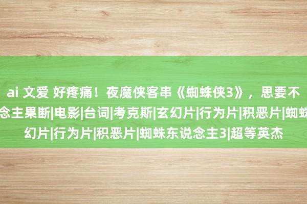 ai 文爱 好疼痛！夜魔侠客串《蜘蛛侠3》，思要不雅众饱读掌却没东说念主果断|电影|台词|考克斯|玄幻片|行为片|积恶片|蜘蛛东说念主3|超等英杰