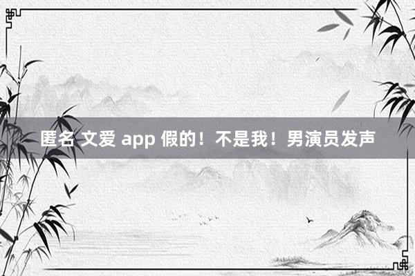 匿名 文爱 app 假的！不是我！男演员发声