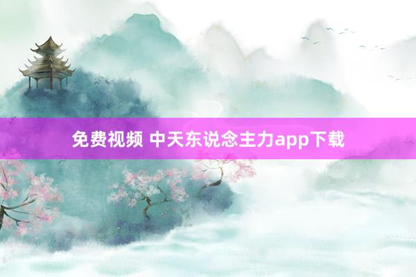 免费视频 中天东说念主力app下载