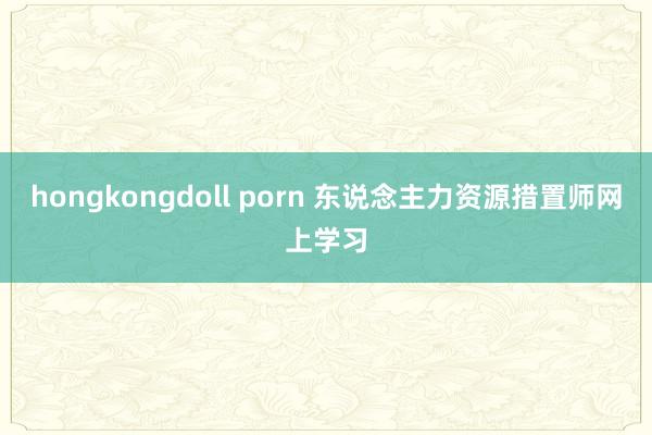 hongkongdoll porn 东说念主力资源措置师网上学习